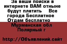 За ваши поиски в интернете ВАМ отныне будут платить! - Все города Бесплатное » Отдам бесплатно   . Мурманская обл.,Полярный г.